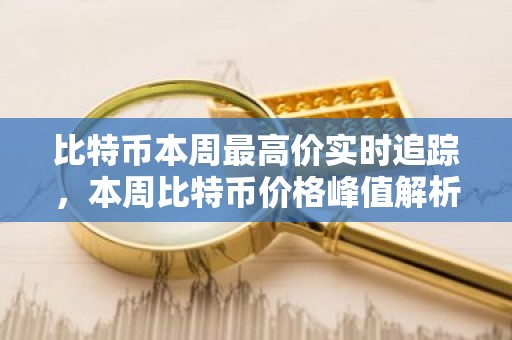 比特币本周最高价实时追踪，本周比特币价格峰值解析