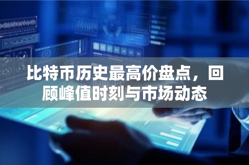 比特币历史最高价盘点，回顾峰值时刻与市场动态