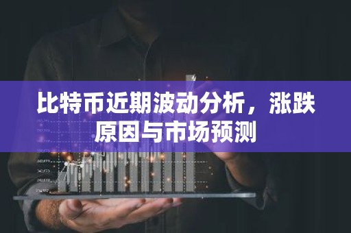 比特币近期波动分析，涨跌原因与市场预测