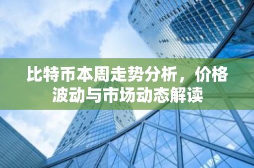 比特币本周走势分析，价格波动与市场动态解读