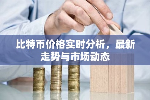 比特币价格实时分析，最新走势与市场动态