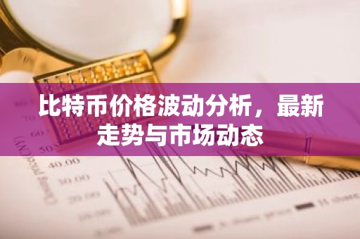 比特币价格波动分析，最新走势与市场动态