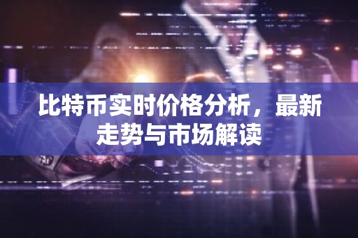 比特币实时价格分析，最新走势与市场解读