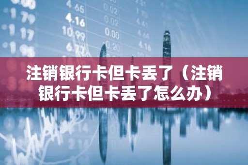 注销银行卡但卡丢了（注销银行卡但卡丢了怎么办）