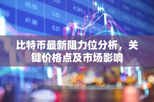 比特币最新阻力位分析，关键价格点及市场影响