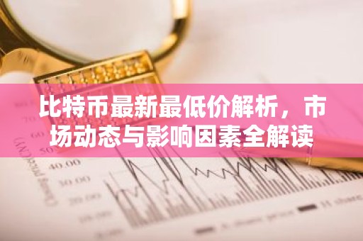 比特币最新最低价解析，市场动态与影响因素全解读