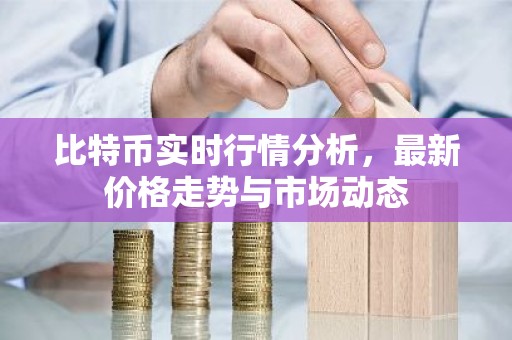 比特币实时行情分析，最新价格走势与市场动态