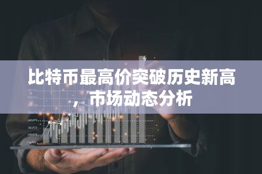 比特币最高价突破历史新高，市场动态分析