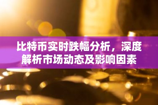 比特币实时跌幅分析，深度解析市场动态及影响因素