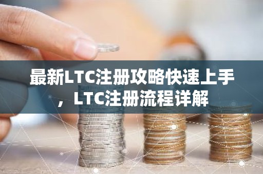 最新LTC注册攻略快速上手，LTC注册流程详解