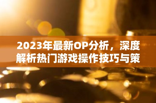2023年最新OP分析，深度解析热门游戏操作技巧与策略