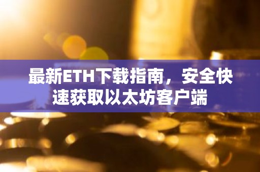 最新ETH下载指南，安全快速获取以太坊客户端