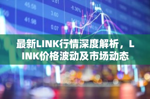最新LINK行情深度解析，LINK价格波动及市场动态