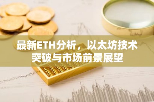 最新ETH分析，以太坊技术突破与市场前景展望