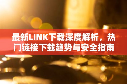 最新LINK下载深度解析，热门链接下载趋势与安全指南
