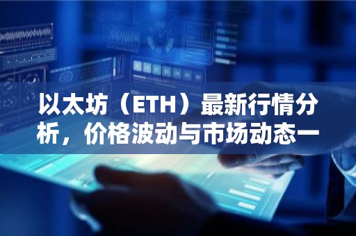 以太坊（ETH）最新行情分析，价格波动与市场动态一览
