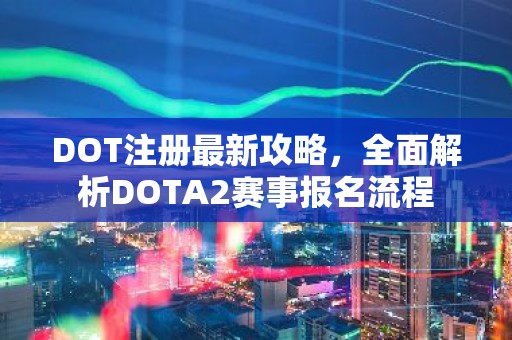 DOT注册最新攻略，全面解析DOTA2赛事报名流程