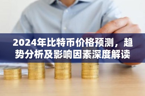 2024年比特币价格预测，趋势分析及影响因素深度解读