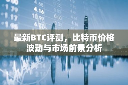 最新BTC评测，比特币价格波动与市场前景分析
