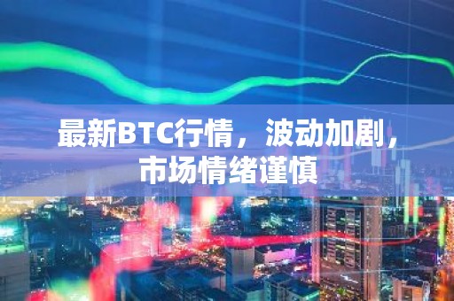 最新BTC行情，波动加剧，市场情绪谨慎