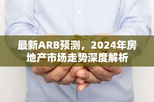 最新ARB预测，2024年房地产市场走势深度解析