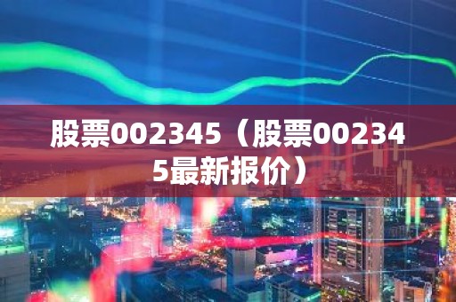 股票002345（股票002345最新报价）