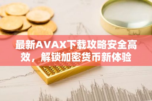 最新AVAX下载攻略安全高效，解锁加密货币新体验