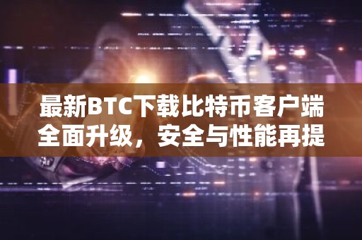 最新BTC下载比特币客户端全面升级，安全与性能再提升