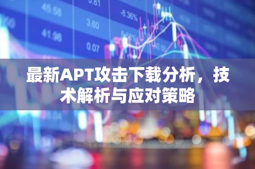 最新APT攻击下载分析，技术解析与应对策略
