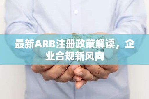 最新ARB注册政策解读，企业合规新风向