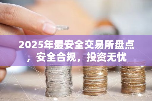 2025年最安全交易所盘点，安全合规，投资无忧