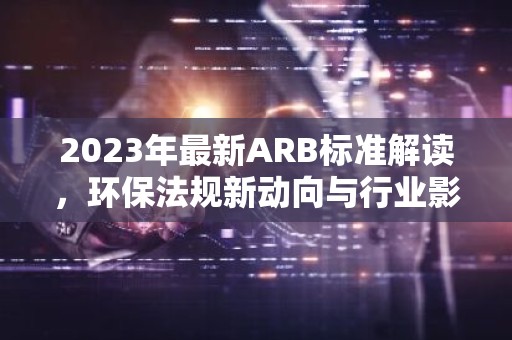 2023年最新ARB标准解读，环保法规新动向与行业影响