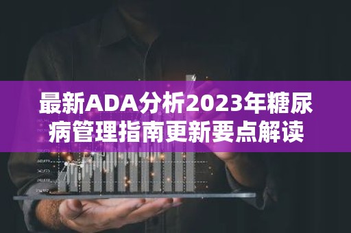 最新ADA分析2023年糖尿病管理指南更新要点解读