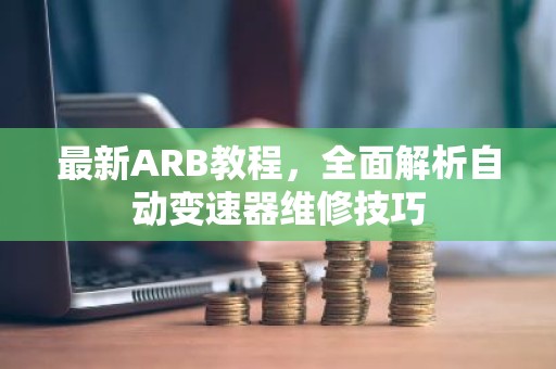 最新ARB教程，全面解析自动变速器维修技巧