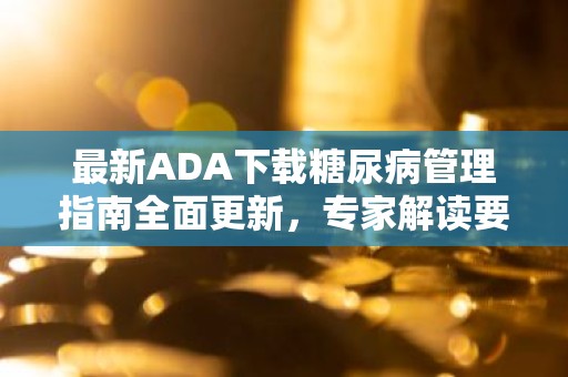 最新ADA下载糖尿病管理指南全面更新，专家解读要点与实操