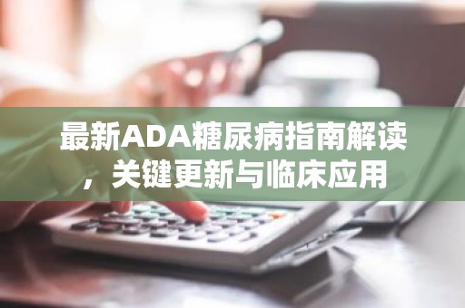 最新ADA糖尿病指南解读，关键更新与临床应用