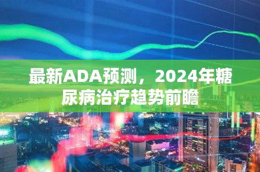 最新ADA预测，2024年糖尿病治疗趋势前瞻