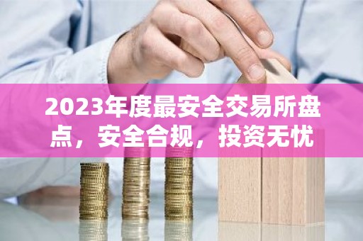 2023年度最安全交易所盘点，安全合规，投资无忧