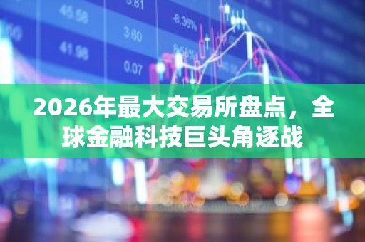 2026年最大交易所盘点，全球金融科技巨头角逐战