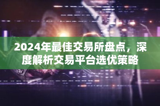 2024年最佳交易所盘点，深度解析交易平台选优策略