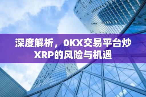 深度解析，0KX交易平台炒XRP的风险与机遇
