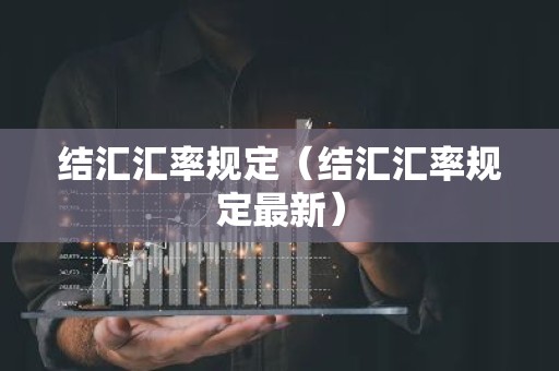 结汇汇率规定（结汇汇率规定最新）