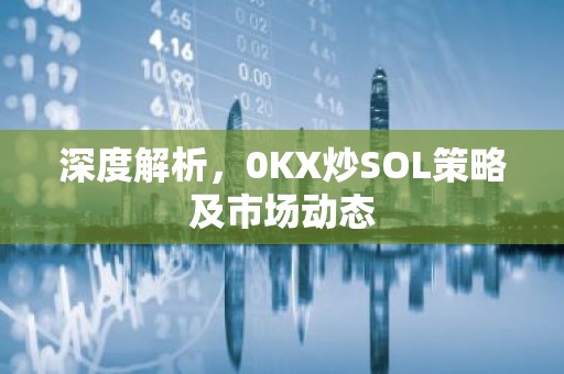 深度解析，0KX炒SOL策略及市场动态