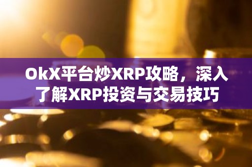 OkX平台炒XRP攻略，深入了解XRP投资与交易技巧