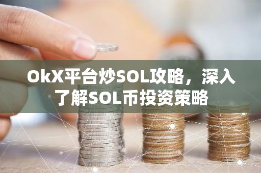 OkX平台炒SOL攻略，深入了解SOL币投资策略