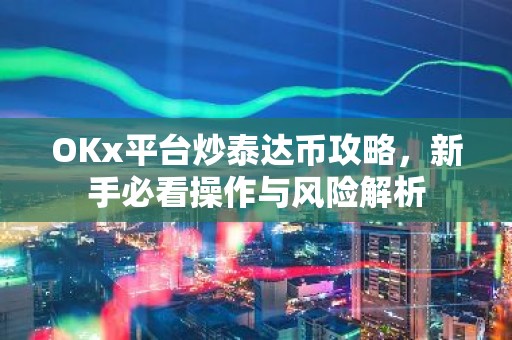 OKx平台炒泰达币攻略，新手必看操作与风险解析