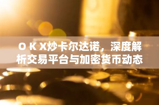 O K X炒卡尔达诺，深度解析交易平台与加密货币动态