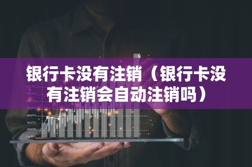 银行卡没有注销（银行卡没有注销会自动注销吗）
