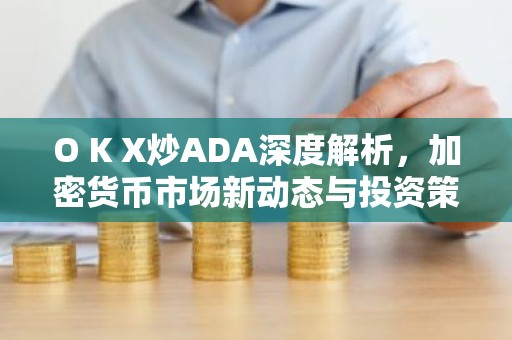 O K X炒ADA深度解析，加密货币市场新动态与投资策略