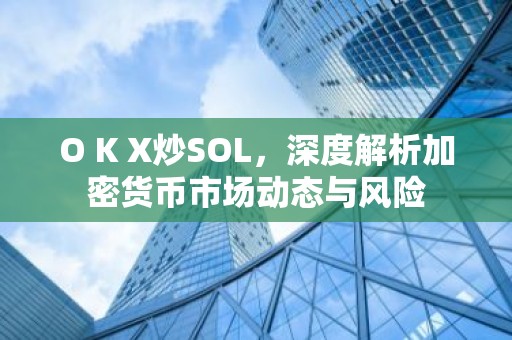 O K X炒SOL，深度解析加密货币市场动态与风险